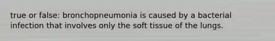 true or false: bronchopneumonia is caused by a bacterial infection that involves only the soft tissue of the lungs.