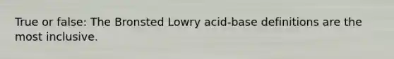 True or false: The Bronsted Lowry acid-base definitions are the most inclusive.