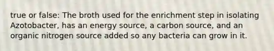 true or false: The broth used for the enrichment step in isolating Azotobacter, has an energy source, a carbon source, and an organic nitrogen source added so any bacteria can grow in it.