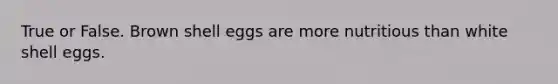 True or False. Brown shell eggs are more nutritious than white shell eggs.