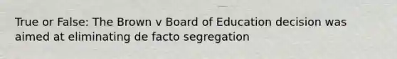 True or False: The Brown v Board of Education decision was aimed at eliminating de facto segregation