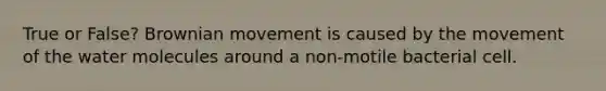 True or False? Brownian movement is caused by the movement of the water molecules around a non-motile bacterial cell.