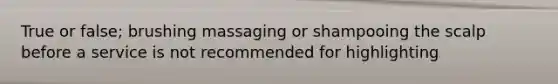 True or false; brushing massaging or shampooing the scalp before a service is not recommended for highlighting