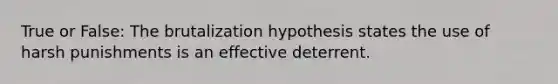 True or False: The brutalization hypothesis states the use of harsh punishments is an effective deterrent.