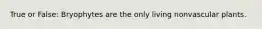 True or False: Bryophytes are the only living nonvascular plants.