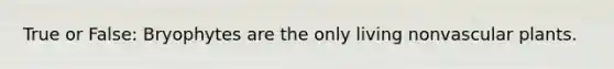 True or False: Bryophytes are the only living nonvascular plants.