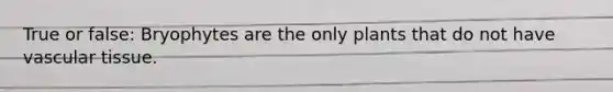 True or false: Bryophytes are the only plants that do not have <a href='https://www.questionai.com/knowledge/k1HVFq17mo-vascular-tissue' class='anchor-knowledge'>vascular tissue</a>.
