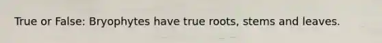 True or False: Bryophytes have true roots, stems and leaves.
