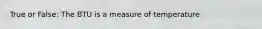 True or False: The BTU is a measure of temperature