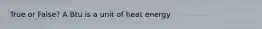 True or False? A Btu is a unit of heat energy