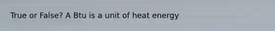 True or False? A Btu is a unit of heat energy