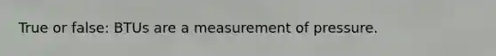 True or false: BTUs are a measurement of pressure.