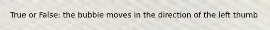 True or False: the bubble moves in the direction of the left thumb