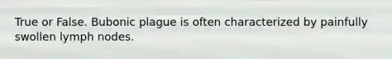 True or False. Bubonic plague is often characterized by painfully swollen lymph nodes.