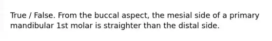 True / False. From the buccal aspect, the mesial side of a primary mandibular 1st molar is straighter than the distal side.