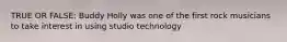 TRUE OR FALSE: Buddy Holly was one of the first rock musicians to take interest in using studio technology