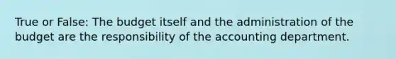 True or False: The budget itself and the administration of the budget are the responsibility of the accounting department.