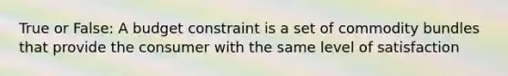 True or False: A budget constraint is a set of commodity bundles that provide the consumer with the same level of satisfaction
