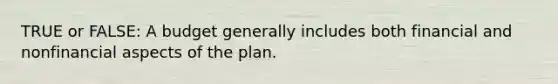 TRUE or FALSE: A budget generally includes both financial and nonfinancial aspects of the plan.