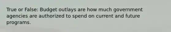 True or False: Budget outlays are how much government agencies are authorized to spend on current and future programs.