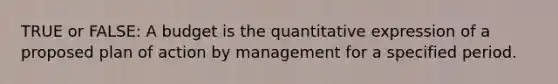 TRUE or FALSE: A budget is the quantitative expression of a proposed plan of action by management for a specified period.