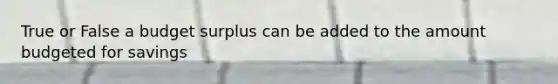 True or False a budget surplus can be added to the amount budgeted for savings
