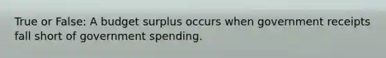 True or False: A budget surplus occurs when government receipts fall short of government spending.