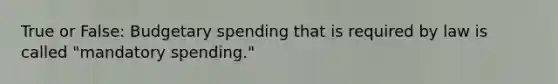 True or False: Budgetary spending that is required by law is called "mandatory spending."