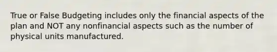 True or False Budgeting includes only the financial aspects of the plan and NOT any nonfinancial aspects such as the number of physical units manufactured.