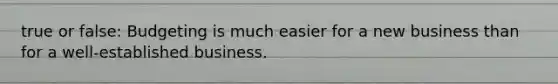 true or false: Budgeting is much easier for a new business than for a well-established business.