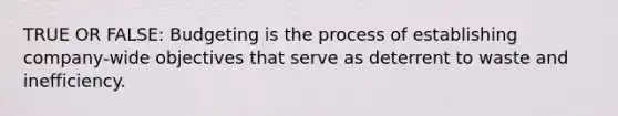 TRUE OR FALSE: Budgeting is the process of establishing company-wide objectives that serve as deterrent to waste and inefficiency.