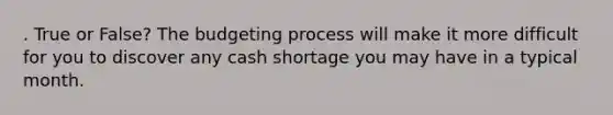 . True or False? The budgeting process will make it more difficult for you to discover any cash shortage you may have in a typical month.