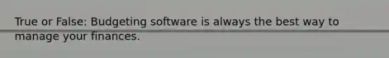 True or False: Budgeting software is always the best way to manage your finances.