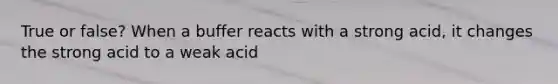 True or false? When a buffer reacts with a strong acid, it changes the strong acid to a weak acid