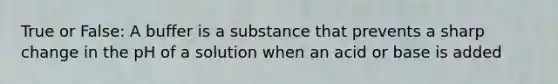 True or False: A buffer is a substance that prevents a sharp change in the pH of a solution when an acid or base is added