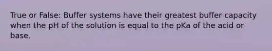 True or False: Buffer systems have their greatest buffer capacity when the pH of the solution is equal to the pKa of the acid or base.