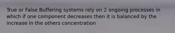 True or False Buffering systems rely on 2 ongoing processes in which if one component decreases then it is balanced by the increase in the others concentration