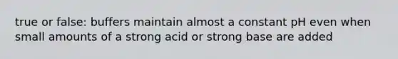 true or false: buffers maintain almost a constant pH even when small amounts of a strong acid or strong base are added