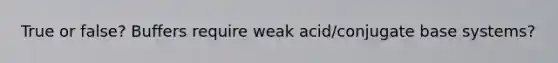 True or false? Buffers require weak acid/conjugate base systems?