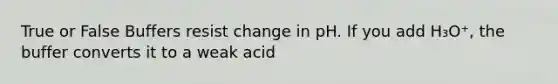 True or False Buffers resist change in pH. If you add H₃O⁺, the buffer converts it to a weak acid