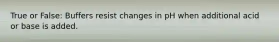 True or False: Buffers resist changes in pH when additional acid or base is added.