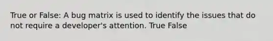 True or False: A bug matrix is used to identify the issues that do not require a developer's attention. True False