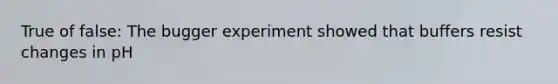 True of false: The bugger experiment showed that buffers resist changes in pH