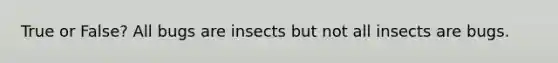 True or False? All bugs are insects but not all insects are bugs.