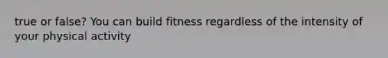 true or false? You can build fitness regardless of the intensity of your physical activity