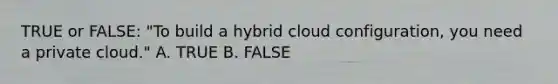 TRUE or FALSE: "To build a hybrid cloud configuration, you need a private cloud." A. TRUE B. FALSE