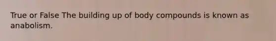 True or False The building up of body compounds is known as anabolism.