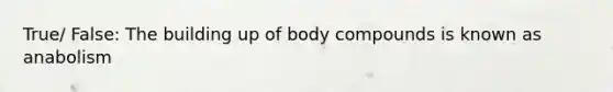 True/ False: The building up of body compounds is known as anabolism