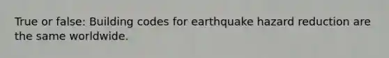 True or false: Building codes for earthquake hazard reduction are the same worldwide.