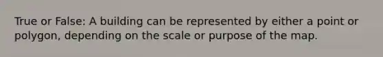 True or False: A building can be represented by either a point or polygon, depending on the scale or purpose of the map.